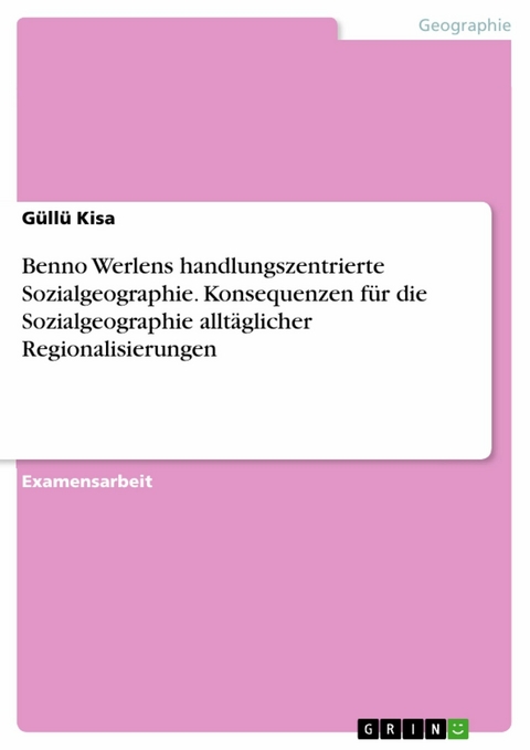 Benno Werlens handlungszentrierte Sozialgeographie. Konsequenzen f&uuml;r die Sozialgeographie allt&auml;glicher Regionalisierungen -  G&uuml;ll&uuml; Kisa