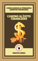 Camino al &Eacute;xito Financiero - Como Lograr la Verdadera Libertad Financiera - Mentes Libres