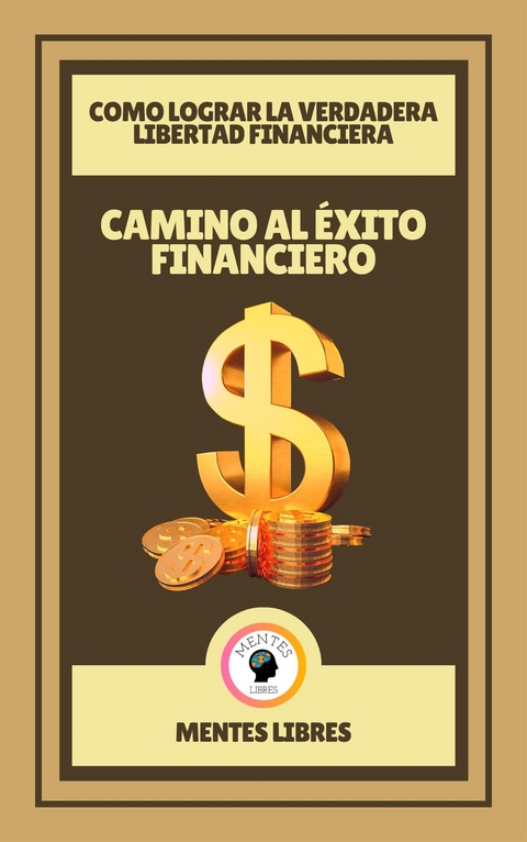 Camino al &Eacute;xito Financiero - Como Lograr la Verdadera Libertad Financiera - Mentes Libres