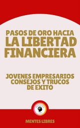 Pasos de oro Hacia la Libertad Financiera - Jovenes Empresarios Consejos y Trucos de &Eacute;xito - Mentes Libres