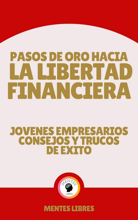 Pasos de oro Hacia la Libertad Financiera - Jovenes Empresarios Consejos y Trucos de &Eacute;xito - Mentes Libres