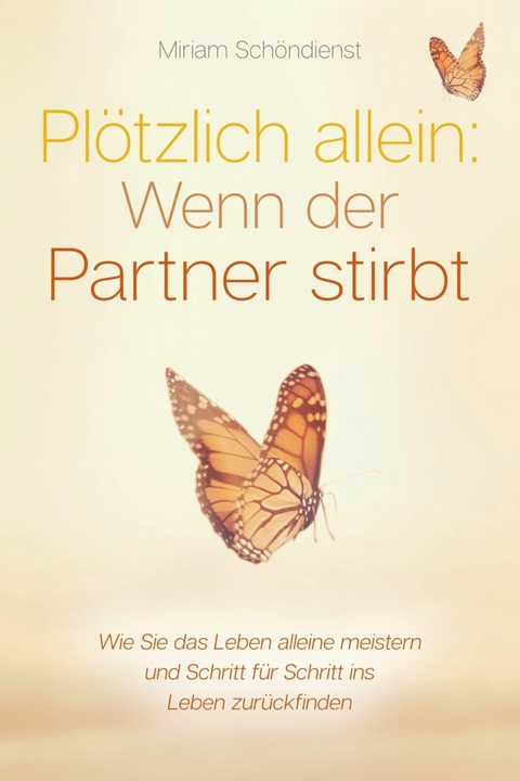 Plötzlich allein: Wenn der Partner stirbt - Wie Sie das Leben alleine meistern und Schritt für Schritt ins Leben zurückfinden - Miriam Schöndienst