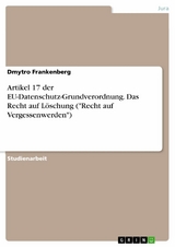 Artikel 17 der EU-Datenschutz-Grundverordnung. Das Recht auf Löschung ("Recht auf Vergessenwerden") - Dmytro Frankenberg