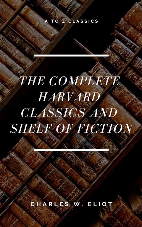 The Complete Harvard Classics and Shelf of Fiction (A to Z Classics) - Charles W. Eliot