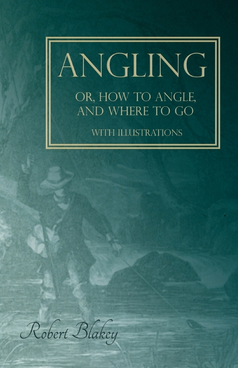 Angling or, How to Angle, and Where to go - With Illustrations - Robert Blakey