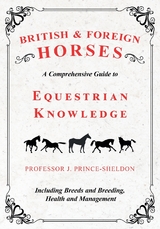 British and Foreign Horses - A Comprehensive Guide to Equestrian Knowledge Including Breeds and Breeding, Health and Management -  Various, J. Prince-Sheldon