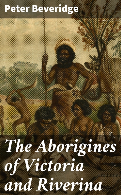 The Aborigines of Victoria and Riverina - Peter Beveridge