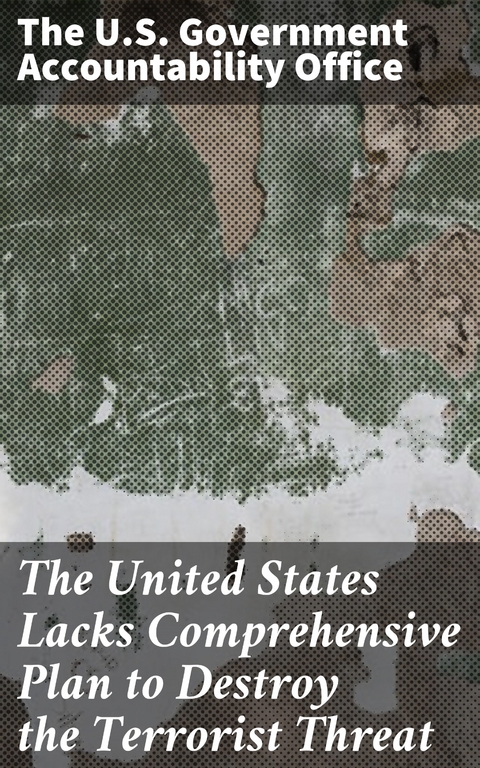 The United States Lacks Comprehensive Plan to Destroy the Terrorist Threat -  The U.S. Government Accountability Office