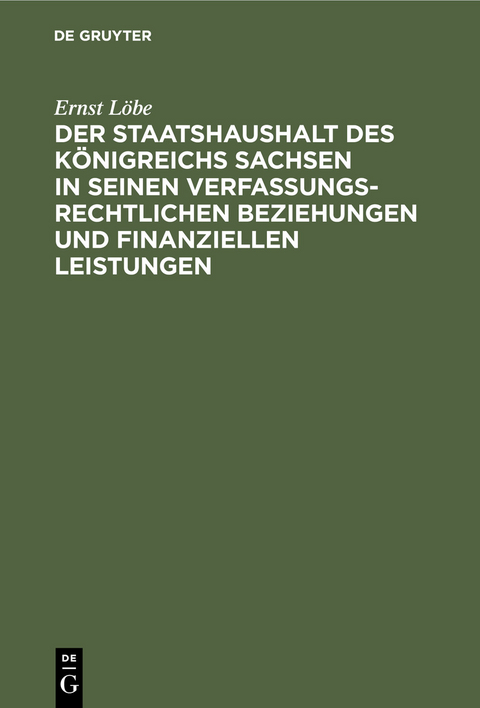 Der Staatshaushalt des K&ouml;nigreichs Sachsen in seinen Verfassungsrechtlichen Beziehungen und finanziellen Leistungen - Ernst L&ouml;be