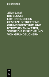 Die Elsa&szlig;-Lothringischen Gesetze betreffend Grundeigenthum und Hypothekenwesen, sowie die Einrichtung von Grundb&uuml;chern - Albert Leoni