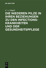 Die niederen Pilze in ihren Beziehungen zu den Infectionskrankheiten und der Gesundheitspflege - C. v. N&auml;geli