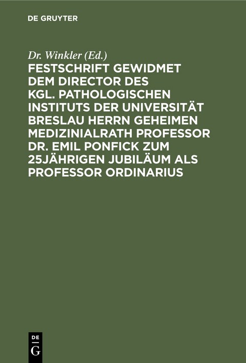 Festschrift gewidmet dem Director des kgl. pathologischen Instituts der Universit&auml;t Breslau Herrn Geheimen Medizinialrath Professor Dr. Emil Ponfick zum 25j&auml;hrigen Jubil&auml;um als Professor ordinarius - 