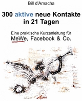 300 aktive neue Kontakte in 21 Tagen - Eine praktische Kurzanleitung f&uuml;r MeWe, Facebook & Co. - Bill d'Amacha