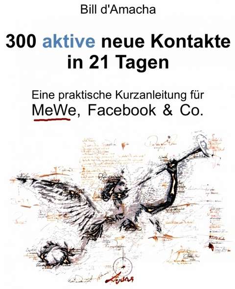 300 aktive neue Kontakte in 21 Tagen - Eine praktische Kurzanleitung f&uuml;r MeWe, Facebook & Co. - Bill d'Amacha
