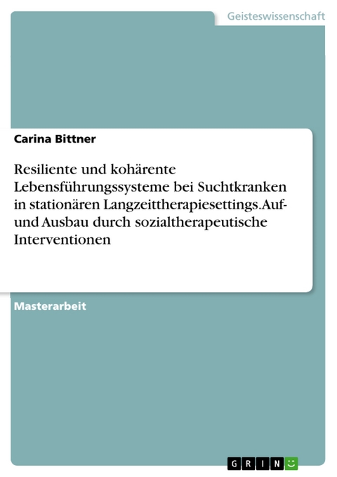 Resiliente und koh&auml;rente Lebensf&uuml;hrungssysteme bei Suchtkranken in station&auml;ren Langzeittherapiesettings. Auf- und Ausbau durch sozialtherapeutische Interventionen - Carina Bittner