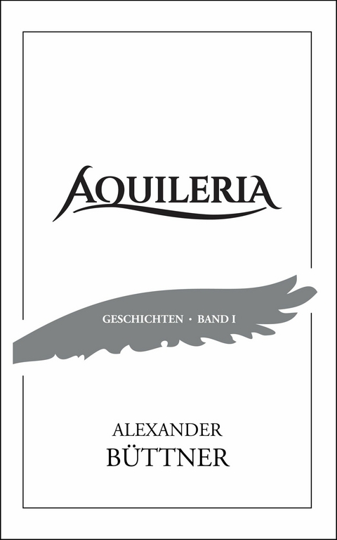AQUILERIA &middot; Geschichten Band I - Alexander B&uuml;ttner