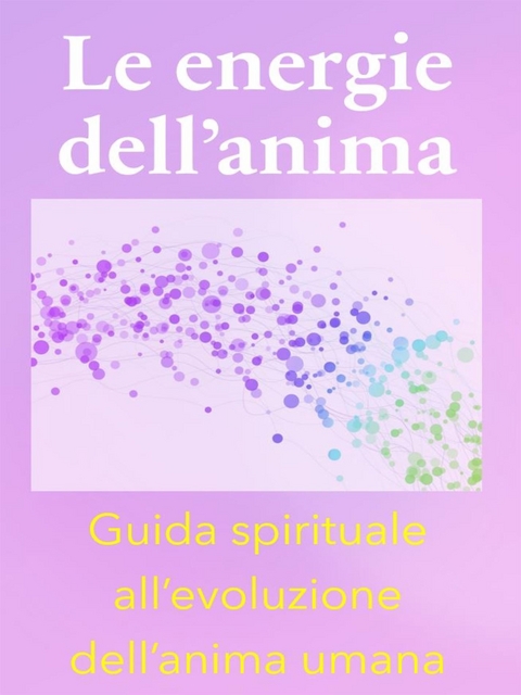 Le energie dell&rsquo;anima - Breve Guida Spirituale all&rsquo;evoluzione dell&rsquo;anima umana - Angela Heal
