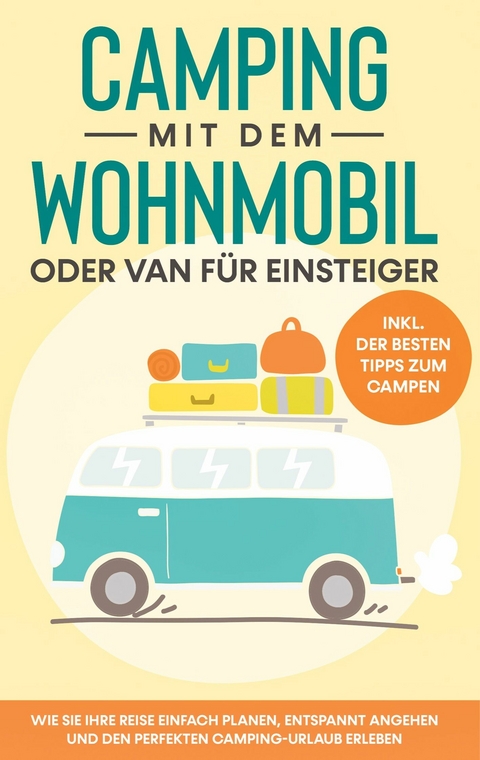 Camping mit dem Wohnmobil oder Van f&uuml;r Einsteiger: Wie Sie Ihre Reise einfach planen, entspannt angehen und den perfekten Camping-Urlaub erleben - inkl. der besten Tipps zum Campen - Martin Meiners
