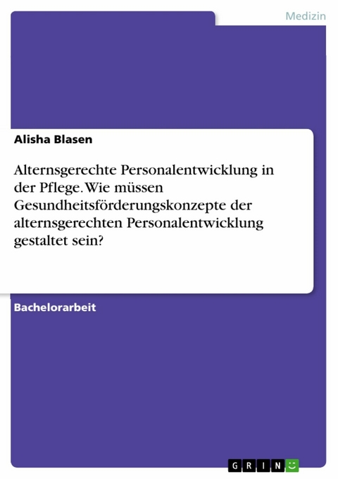 Alternsgerechte Personalentwicklung in der Pflege. Wie m&uuml;ssen Gesundheitsf&ouml;rderungskonzepte der alternsgerechten Personalentwicklung gestaltet sein? - Alisha Blasen