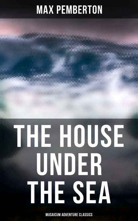 The House Under the Sea (Musaicum Adventure Classics) - Max Pemberton