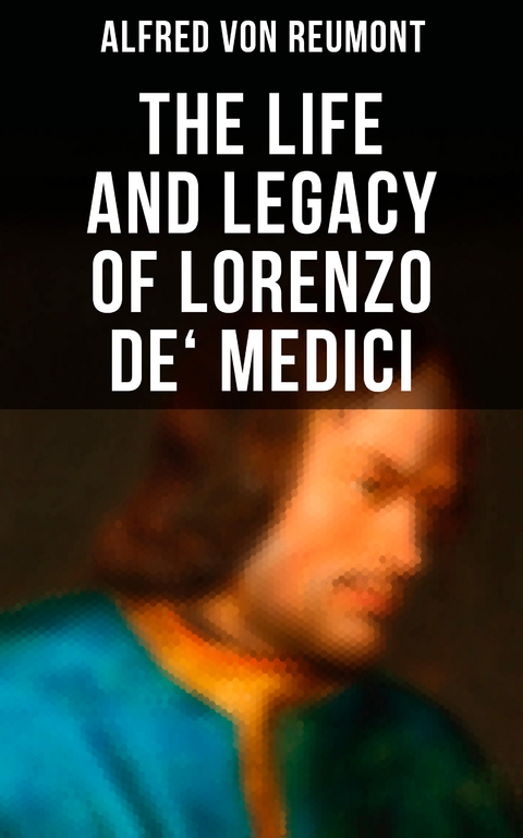 The Life and Legacy of Lorenzo de' Medici - Alfred Von Reumont