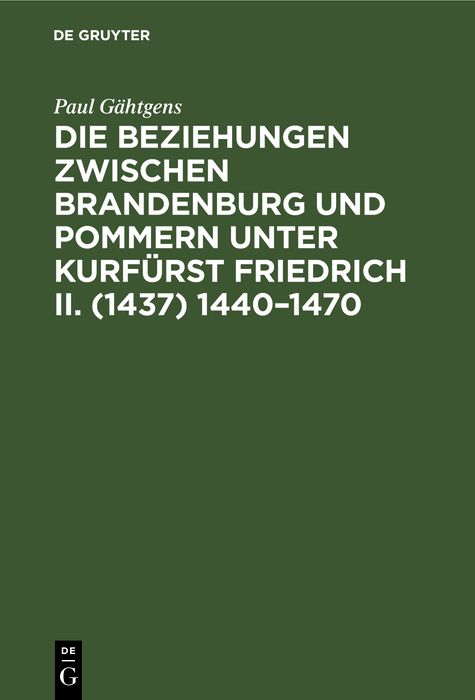 Die Beziehungen zwischen Brandenburg und Pommern unter Kurf&uuml;rst Friedrich II. (1437) 1440&ndash;1470 - Paul G&auml;htgens