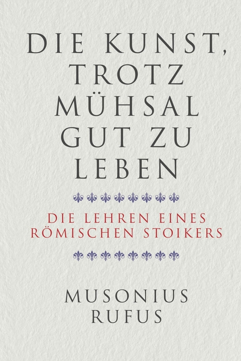 Die Kunst, trotz Mühsal gut zu leben -  Gaius Musonius Rufus