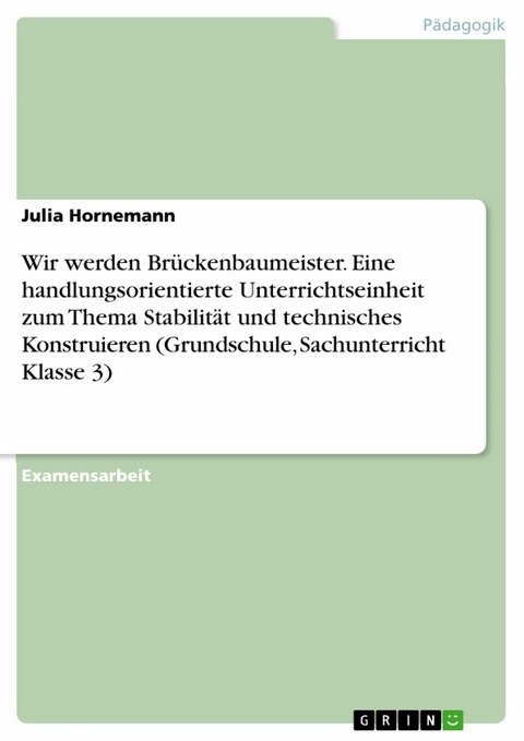 Wir werden Brückenbaumeister. Eine handlungsorientierte Unterrichtseinheit zum Thema Stabilität und technisches Konstruieren (Grundschule, Sachunterricht Klasse 3) - Julia Hornemann