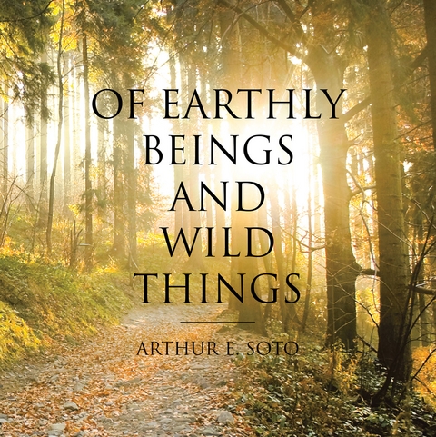 Of Earthly Beings and Wild Things - Arthur E. Soto