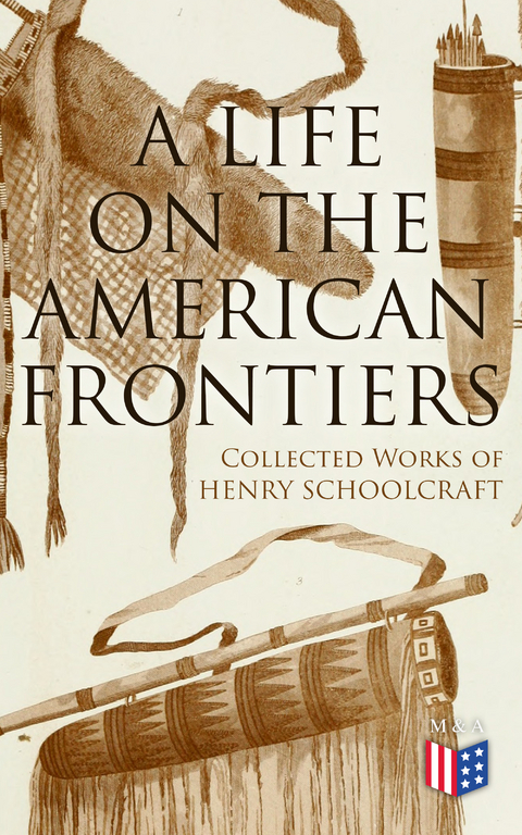 A Life on the American Frontiers: Collected Works of Henry Schoolcraft - Henry Schoolcraft