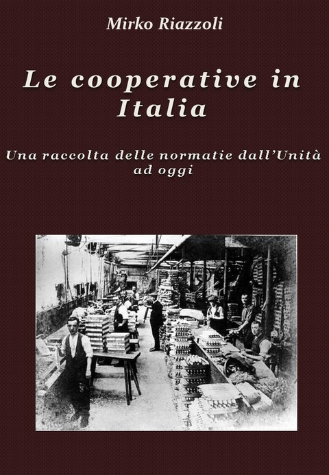 Le cooperative in Italia Una raccolta delle normative dall'Unit&agrave; ad oggi - Mirko Riazzoli
