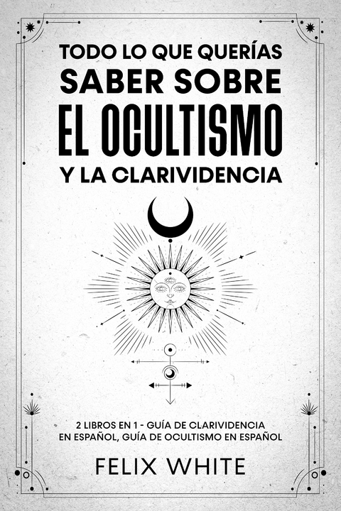 Todo lo que Quer&iacute;as Saber Sobre el Ocultismo y la Clarividencia - Felix White