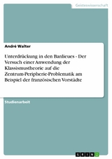 Unterdr&uuml;ckung in den Banlieues - Der Versuch einer Anwendung der Klassismustheorie auf die Zentrum-Peripherie-Problematik am Beispiel der franz&ouml;sischen Vorst&auml;dte -  Andr&eacute; Walter