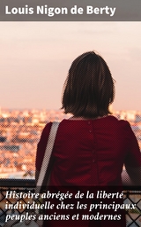 Histoire abr&eacute;g&eacute;e de la libert&eacute; individuelle chez les principaux peuples anciens et modernes - Louis Nigon De Berty