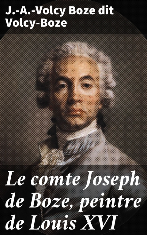 Le comte Joseph de Boze, peintre de Louis XVI - J.-A.-Volcy Boze dit Volcy-Boze