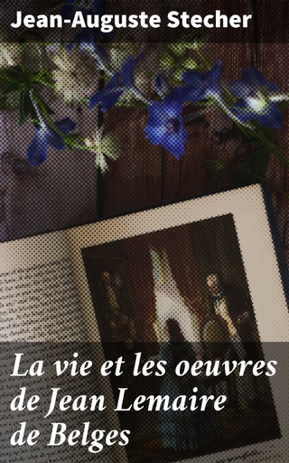 La vie et les oeuvres de Jean Lemaire de Belges