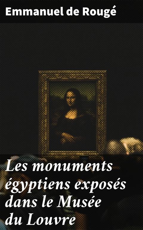 Les monuments &eacute;gyptiens expos&eacute;s dans le Mus&eacute;e du Louvre - Emmanuel de Roug&eacute;
