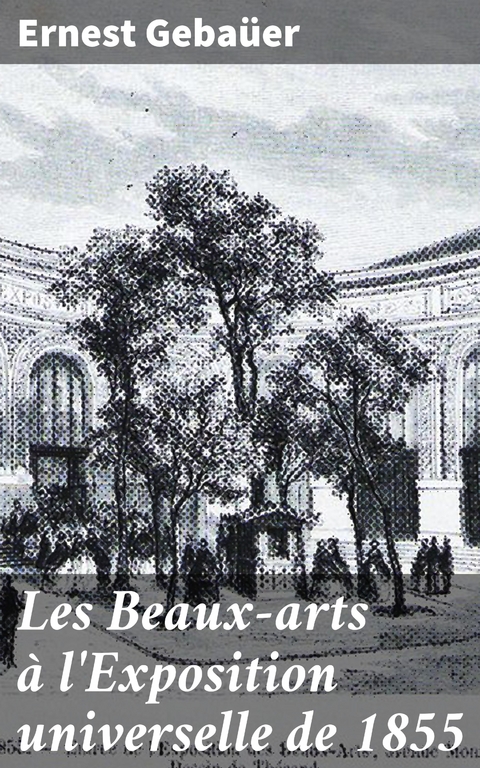 Les Beaux-arts &agrave; l'Exposition universelle de 1855 - Ernest Geba&uuml;er