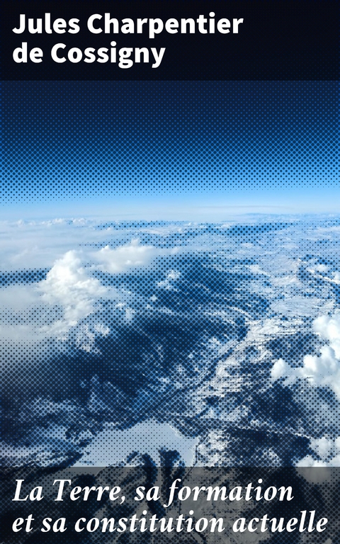 La Terre, sa formation et sa constitution actuelle - Jules Charpentier de Cossigny