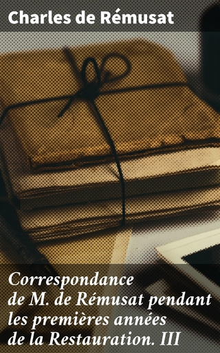Correspondance de M. de Rémusat pendant les premières années de la Restauration. III