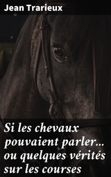 Si les chevaux pouvaient parler... ou quelques v&eacute;rit&eacute;s sur les courses - Jean Trarieux