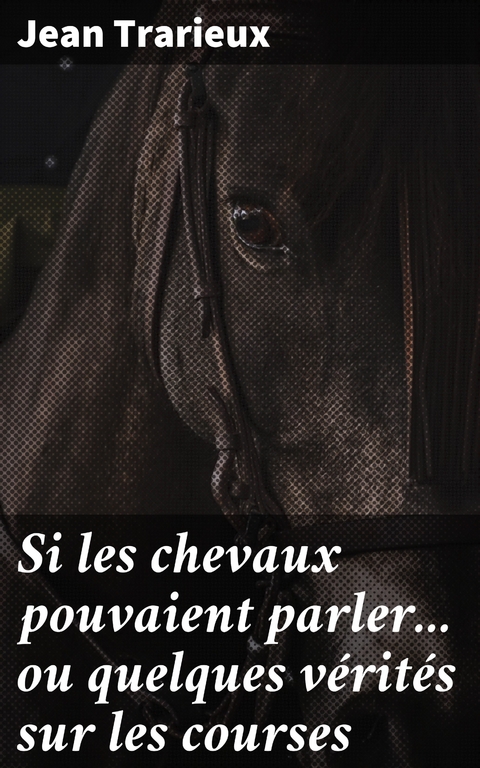 Si les chevaux pouvaient parler... ou quelques v&eacute;rit&eacute;s sur les courses - Jean Trarieux