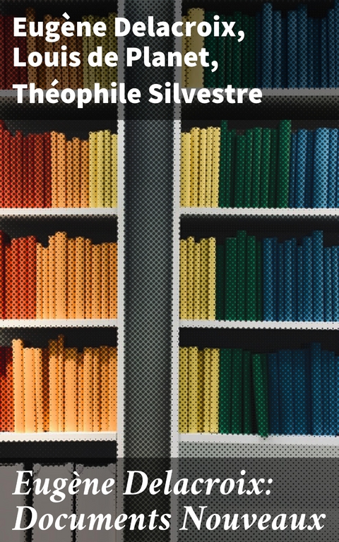 Eug&egrave;ne Delacroix: Documents Nouveaux - Eug&egrave;ne Delacroix, Louis de Planet, Th&eacute;ophile Silvestre