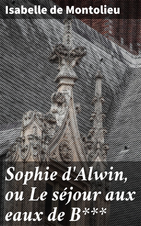 Sophie d'Alwin, ou Le s&eacute;jour aux eaux de B*** - Isabelle De Montolieu
