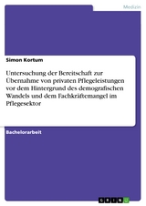 Untersuchung der Bereitschaft zur &Uuml;bernahme von privaten Pflegeleistungen vor dem Hintergrund des demografischen Wandels und dem Fachkr&auml;ftemangel im Pflegesektor - Simon Kortum