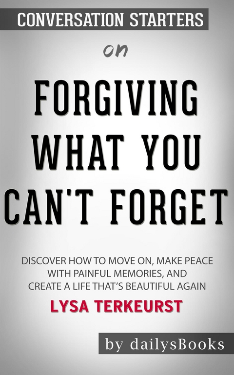 Forgiving What You Can't Forget: Discover How to Move On, Make Peace with Painful Memories, and Create a Life That&rsquo;s Beautiful Again by Lysa TerKeurst: Conversation Starters -  Dailybooks