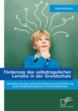 F&ouml;rderung des selbstregulierten Lernens in der Grundschule: Ver&auml;nderung des Lehrerverhaltens durch Einf&uuml;hrung einer konstruktivistischen Unterrichtseinheit - Anika M&uuml;hlbach
