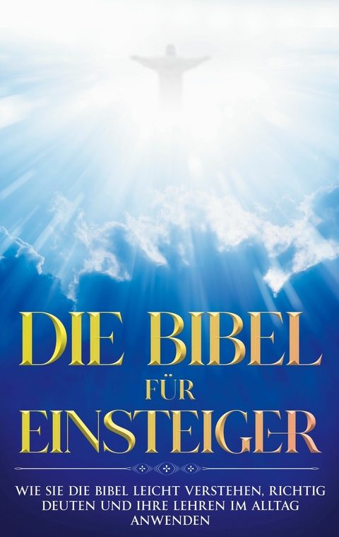 Die Bibel f&uuml;r Einsteiger: Wie Sie die Bibel leicht verstehen, richtig deuten und ihre Lehren im Alltag anwenden - Tammo Frerichs