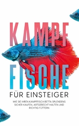 Kampffische f&uuml;r Einsteiger: Wie Sie Ihren Kampffisch Betta splendens sicher kaufen, artgerecht halten und richtig f&uuml;ttern - Jakob de Boer