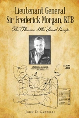 Lieutenant General Sir Frederick Morgan, KCB The Planner Who Saved Europe -  John D Gazzelli